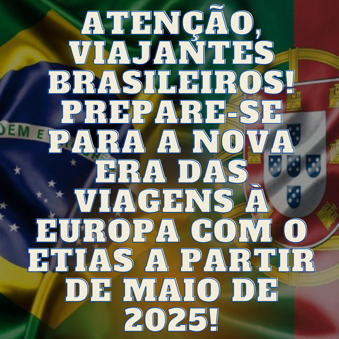 Atenção, Viajantes Brasileiros! Prepare-se para a Nova Era das Viagens à Europa com o ETIAS a Partir de Maio de 2025!